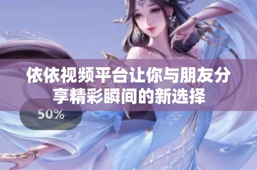 依依视频平台让你与朋友分享精彩瞬间的新选择