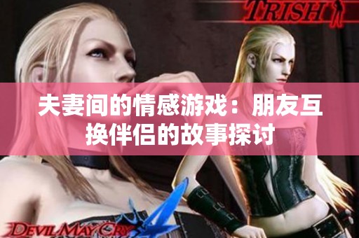 夫妻间的情感游戏：朋友互换伴侣的故事探讨