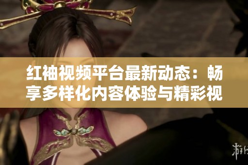 红袖视频平台最新动态：畅享多样化内容体验与精彩视频之旅