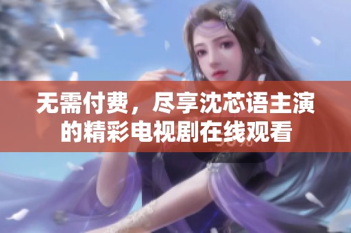 无需付费，尽享沈芯语主演的精彩电视剧在线观看
