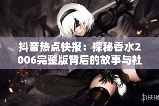 抖音热点快报：探秘香水2006完整版背后的故事与社会影响
