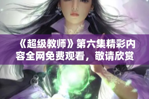 《超级教师》第六集精彩内容全网免费观看，敬请欣赏！