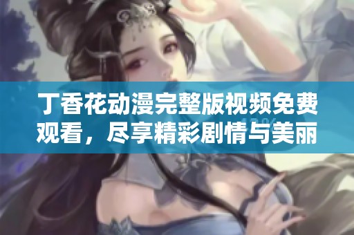 丁香花动漫完整版视频免费观看，尽享精彩剧情与美丽画面