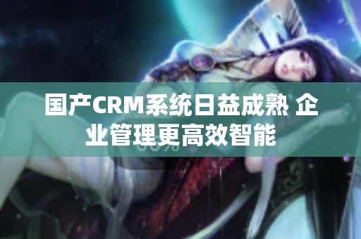 国产CRM系统日益成熟 企业管理更高效智能