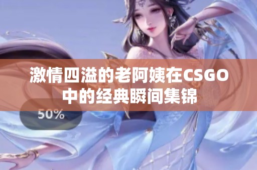 激情四溢的老阿姨在CSGO中的经典瞬间集锦