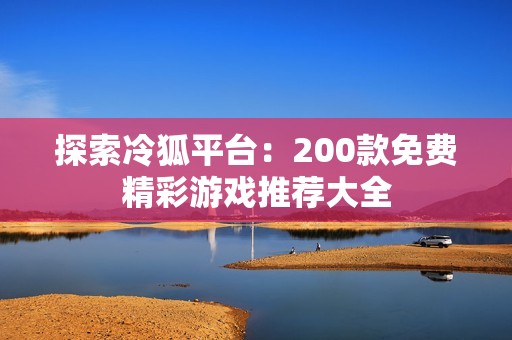 探索冷狐平台：200款免费精彩游戏推荐大全