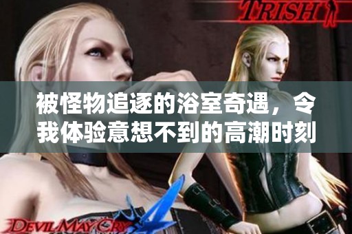 被怪物追逐的浴室奇遇，令我体验意想不到的高潮时刻