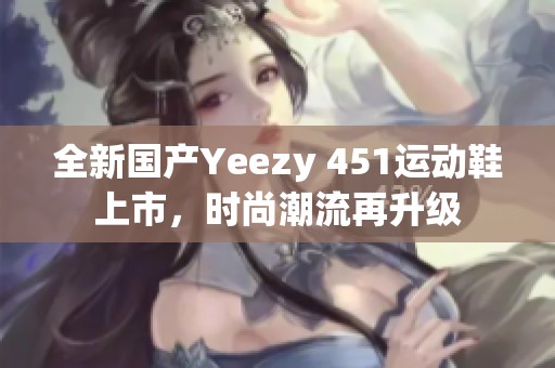 全新国产Yeezy 451运动鞋上市，时尚潮流再升级