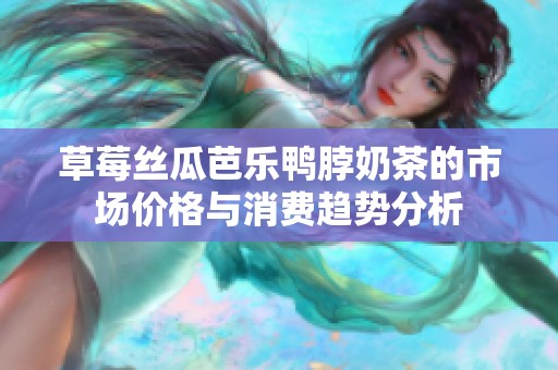 草莓丝瓜芭乐鸭脖奶茶的市场价格与消费趋势分析