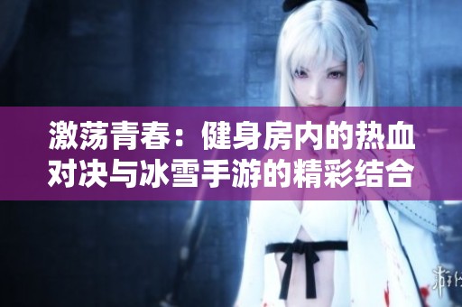 激荡青春：健身房内的热血对决与冰雪手游的精彩结合