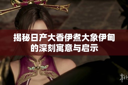 揭秘日产大香伊煮大象伊甸的深刻寓意与启示
