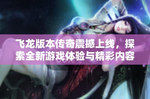 飞龙版本传奇震撼上线，探索全新游戏体验与精彩内容
