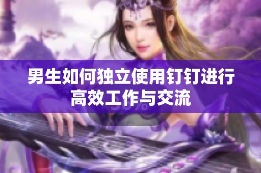 男生如何独立使用钉钉进行高效工作与交流