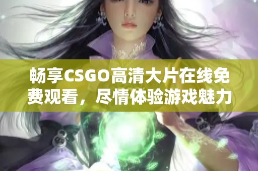 畅享CSGO高清大片在线免费观看，尽情体验游戏魅力