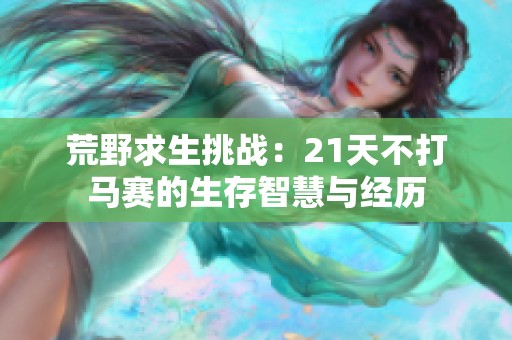 荒野求生挑战：21天不打马赛的生存智慧与经历