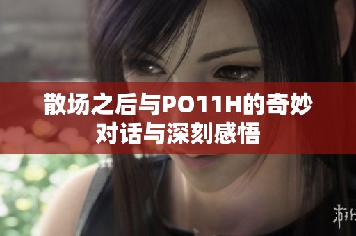 散场之后与PO11H的奇妙对话与深刻感悟