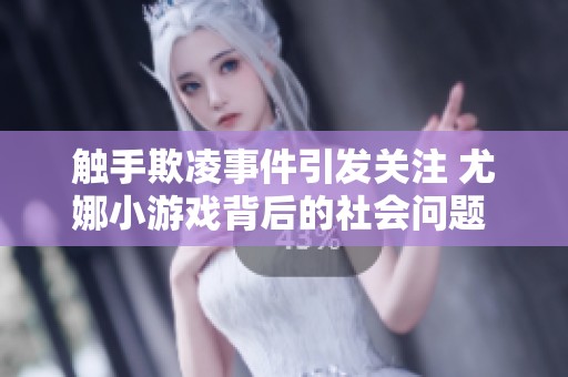 触手欺凌事件引发关注 尤娜小游戏背后的社会问题 анализ
