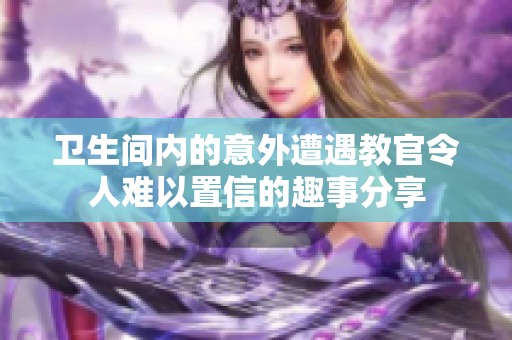 卫生间内的意外遭遇教官令人难以置信的趣事分享