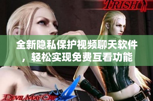 全新隐私保护视频聊天软件，轻松实现免费互看功能