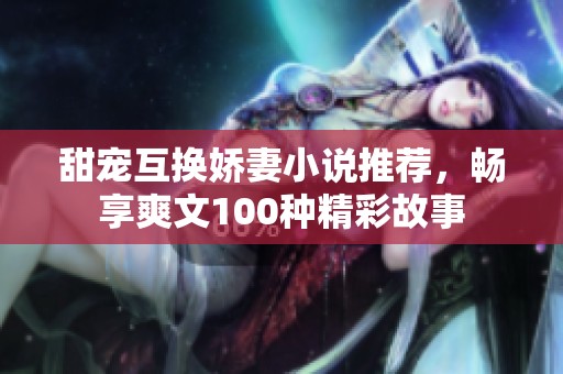 甜宠互换娇妻小说推荐，畅享爽文100种精彩故事