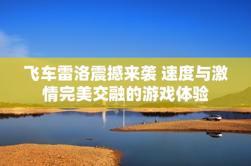 飞车雷洛震撼来袭 速度与激情完美交融的游戏体验