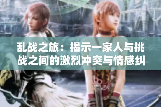 乱战之旅：揭示一家人与挑战之间的激烈冲突与情感纠葛