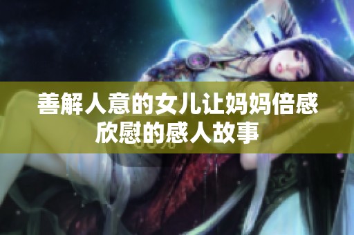 善解人意的女儿让妈妈倍感欣慰的感人故事