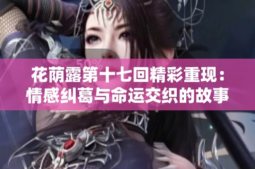 花荫露第十七回精彩重现：情感纠葛与命运交织的故事