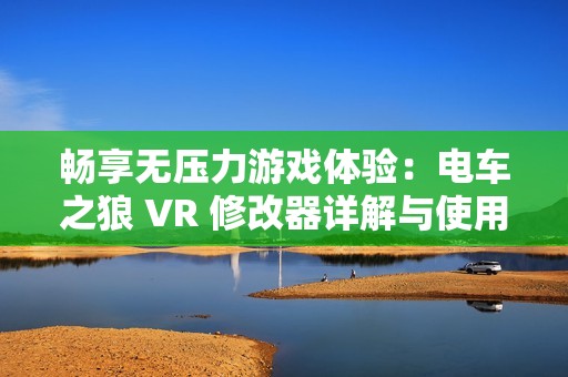 畅享无压力游戏体验：电车之狼 VR 修改器详解与使用心得