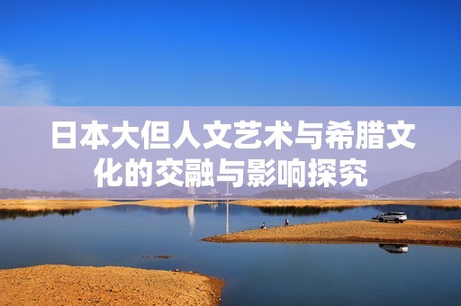 日本大但人文艺术与希腊文化的交融与影响探究
