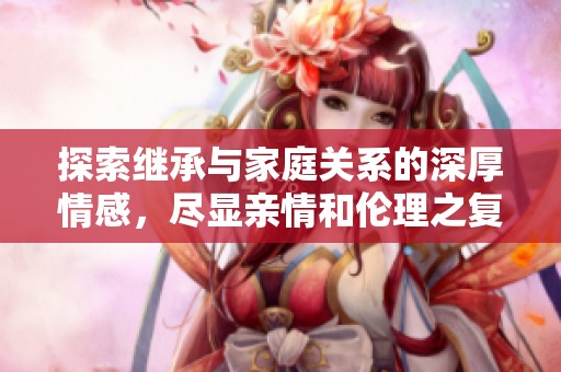 探索继承与家庭关系的深厚情感，尽显亲情和伦理之复杂交织