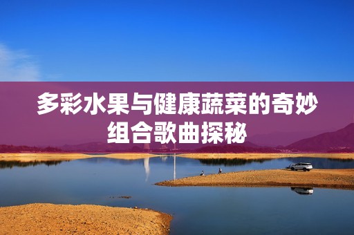多彩水果与健康蔬菜的奇妙组合歌曲探秘