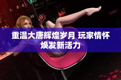重温大唐辉煌岁月 玩家情怀焕发新活力