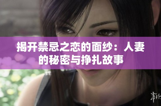 揭开禁忌之恋的面纱：人妻的秘密与挣扎故事