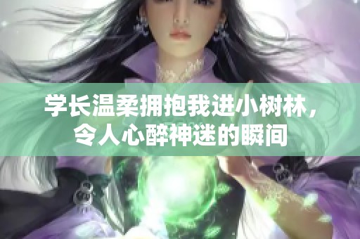 学长温柔拥抱我进小树林，令人心醉神迷的瞬间