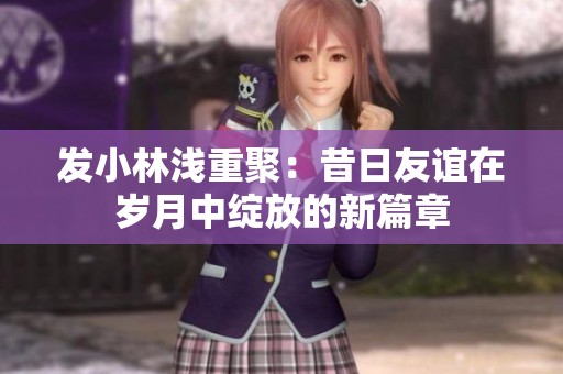 发小林浅重聚：昔日友谊在岁月中绽放的新篇章
