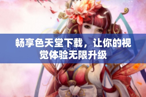 畅享色天堂下载，让你的视觉体验无限升级