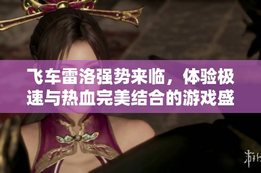 飞车雷洛强势来临，体验极速与热血完美结合的游戏盛宴
