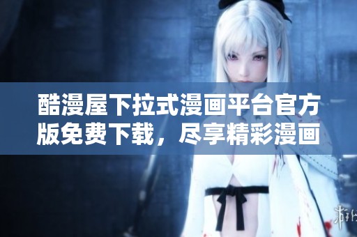 酷漫屋下拉式漫画平台官方版免费下载，尽享精彩漫画世界