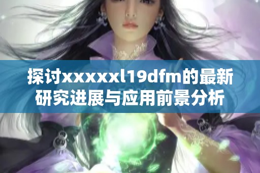 探讨xxxxxl19dfm的最新研究进展与应用前景分析