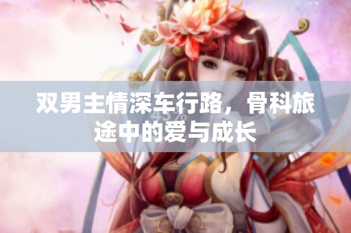 双男主情深车行路，骨科旅途中的爱与成长