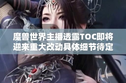 魔兽世界主播透露TOC即将迎来重大改动具体细节待定