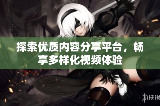 探索优质内容分享平台，畅享多样化视频体验