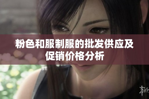 粉色和服制服的批发供应及促销价格分析