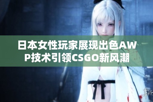 日本女性玩家展现出色AWP技术引领CSGO新风潮