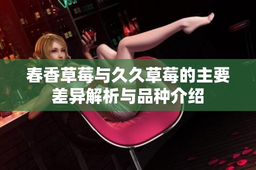春香草莓与久久草莓的主要差异解析与品种介绍