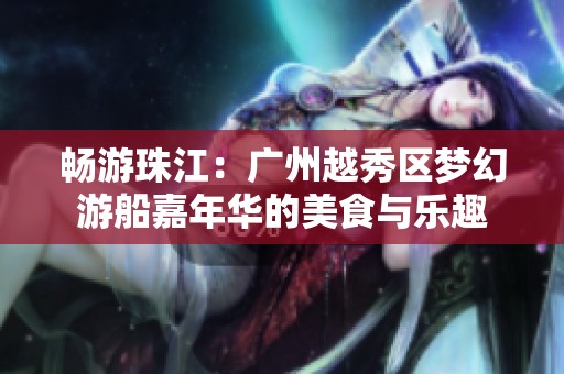 畅游珠江：广州越秀区梦幻游船嘉年华的美食与乐趣