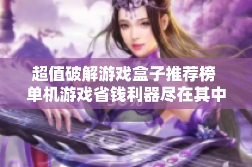 超值破解游戏盒子推荐榜 单机游戏省钱利器尽在其中