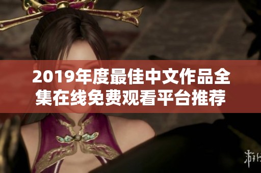 2019年度最佳中文作品全集在线免费观看平台推荐