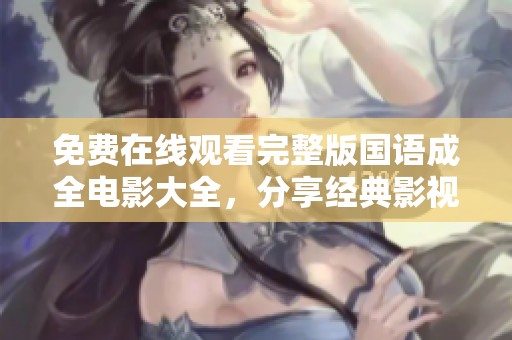 免费在线观看完整版国语成全电影大全，分享经典影视盛宴